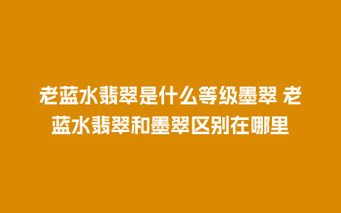 老蓝水翡翠是什么等级墨翠 老蓝水翡翠和墨翠区别在哪里