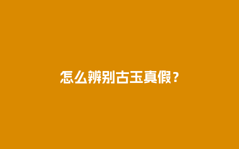 怎么辨别古玉真假？