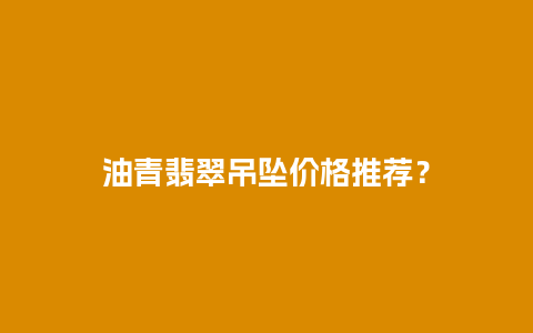 油青翡翠吊坠价格推荐？