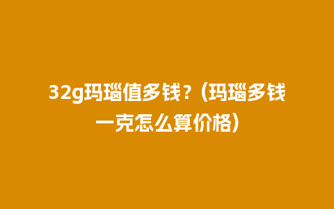 32g玛瑙值多钱？(玛瑙多钱一克怎么算价格)