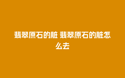 翡翠原石的脏 翡翠原石的脏怎么去