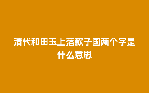 清代和田玉上落款子国两个字是什么意思