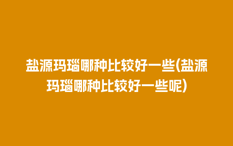 盐源玛瑙哪种比较好一些(盐源玛瑙哪种比较好一些呢)