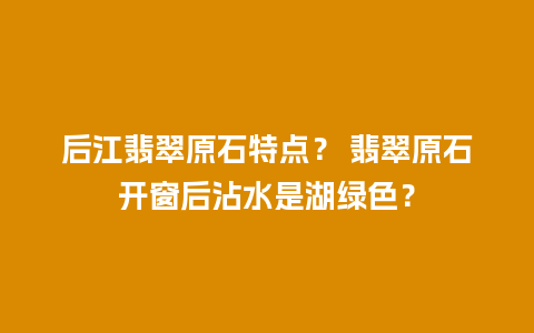 后江翡翠原石特点？ 翡翠原石开窗后沾水是湖绿色？