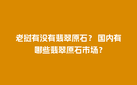 老挝有没有翡翠原石？ 国内有哪些翡翠原石市场？