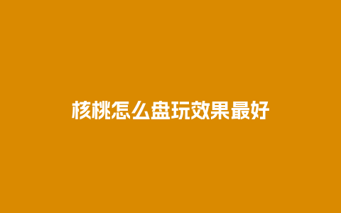 核桃怎么盘玩效果最好