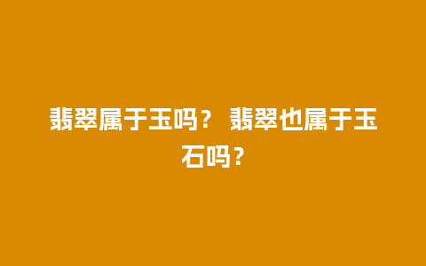 翡翠属于玉吗？ 翡翠也属于玉石吗？