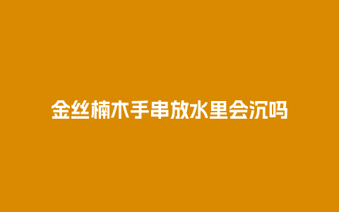 金丝楠木手串放水里会沉吗