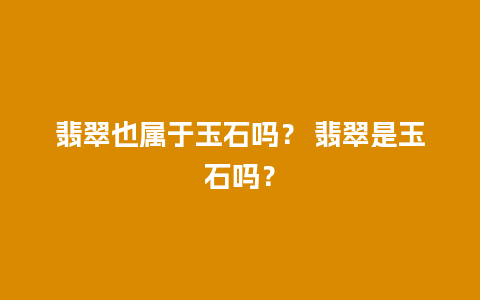 翡翠也属于玉石吗？ 翡翠是玉石吗？