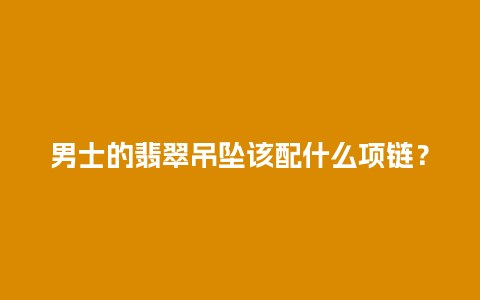 男士的翡翠吊坠该配什么项链？