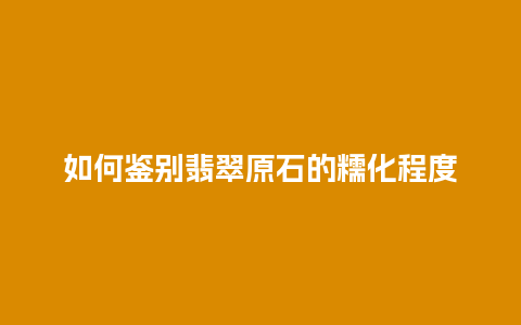 如何鉴别翡翠原石的糯化程度插图 如何鉴别翡翠原石的糯化程度