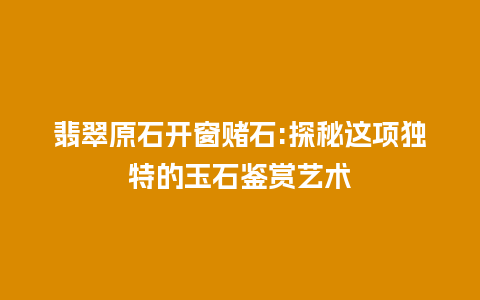 翡翠原石开窗赌石:探秘这项独特的玉石鉴赏艺术