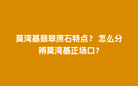 莫湾基翡翠原石特点？ 怎么分辨莫湾基正场口？