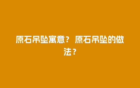 原石吊坠寓意？ 原石吊坠的做法？