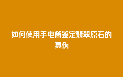 如何使用手电筒鉴定翡翠原石的真伪