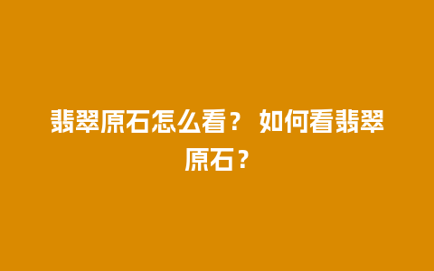 翡翠原石怎么看？ 如何看翡翠原石？