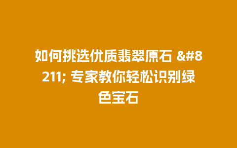 如何挑选优质翡翠原石 – 专家教你轻松识别绿色宝石