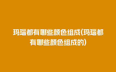 玛瑙都有哪些颜色组成(玛瑙都有哪些颜色组成的)