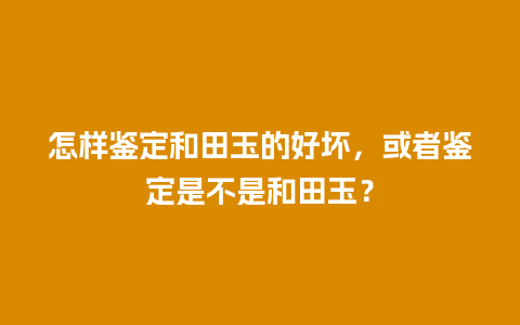 怎样鉴定和田玉的好坏，或者鉴定是不是和田玉？