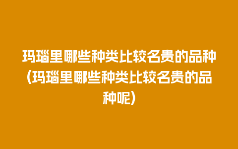 玛瑙里哪些种类比较名贵的品种(玛瑙里哪些种类比较名贵的品种呢)