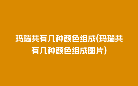 玛瑙共有几种颜色组成(玛瑙共有几种颜色组成图片)