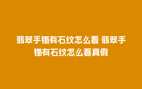 翡翠手镯有石纹怎么看 翡翠手镯有石纹怎么看真假