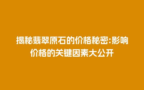 揭秘翡翠原石的价格秘密:影响价格的关键因素大公开