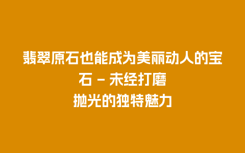 翡翠原石也能成为美丽动人的宝石 – 未经打磨抛光的独特魅力