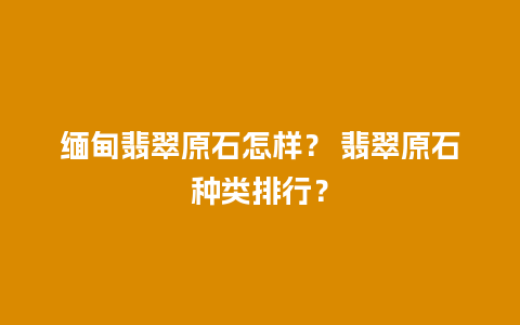 缅甸翡翠原石怎样？ 翡翠原石种类排行？