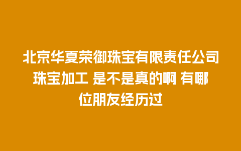 北京华夏荣御珠宝有限责任公司珠宝加工 是不是真的啊 有哪位朋友经历过