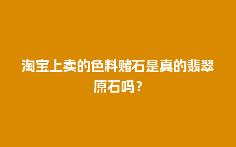 淘宝上卖的色料赌石是真的翡翠原石吗？