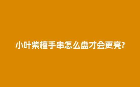 小叶紫檀手串怎么盘才会更亮?