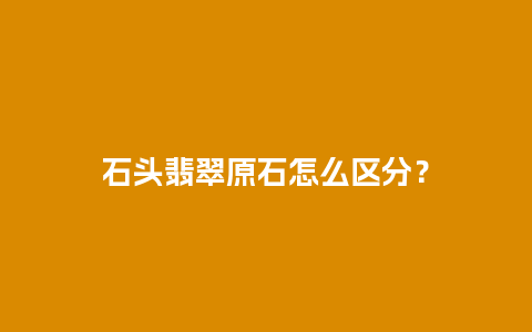 石头翡翠原石怎么区分？