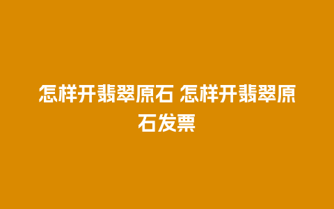 怎样开翡翠原石 怎样开翡翠原石发票