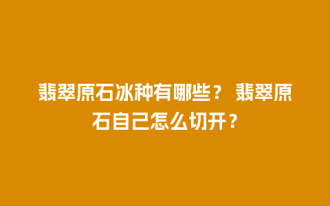 翡翠原石冰种有哪些？ 翡翠原石自己怎么切开？