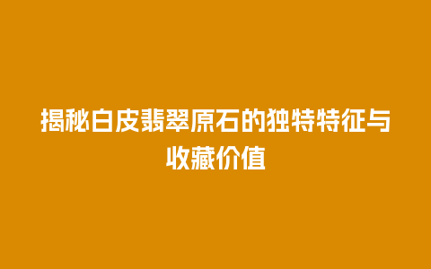 揭秘白皮翡翠原石的独特特征与收藏价值