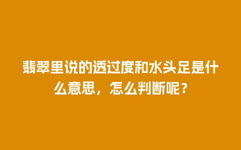 翡翠里说的透过度和水头足是什么意思，怎么判断呢？