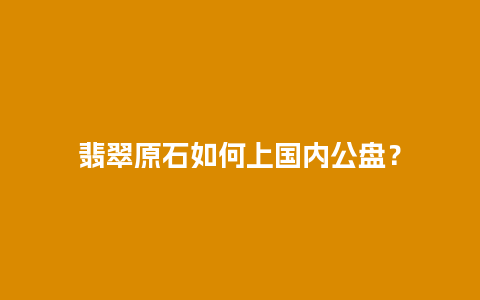 翡翠原石如何上国内公盘？