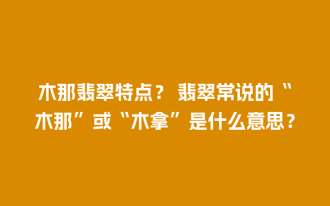 木那翡翠特点？ 翡翠常说的“木那”或“木拿”是什么意思？