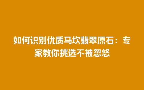 如何识别优质马坎翡翠原石：专家教你挑选不被忽悠