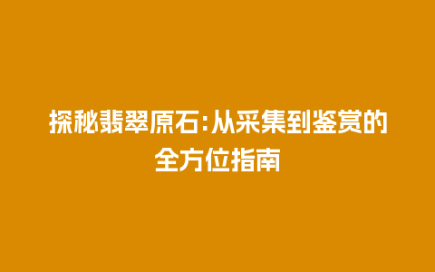 探秘翡翠原石:从采集到鉴赏的全方位指南