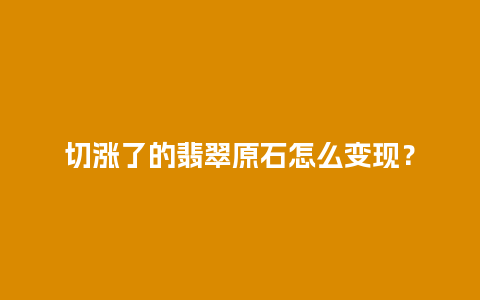 切涨了的翡翠原石怎么变现？