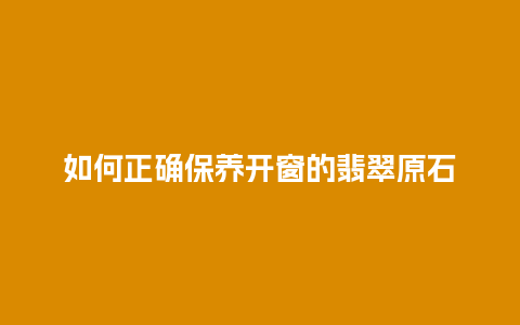 如何正确保养开窗的翡翠原石