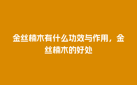 金丝楠木有什么功效与作用，金丝楠木的好处