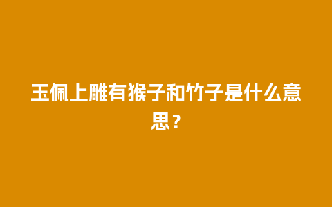 玉佩上雕有猴子和竹子是什么意思？