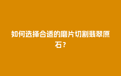 如何选择合适的磨片切割翡翠原石？