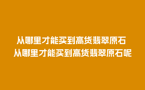 从哪里才能买到高货翡翠原石 从哪里才能买到高货翡翠原石呢