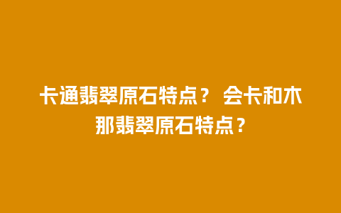 卡通翡翠原石特点？ 会卡和木那翡翠原石特点？