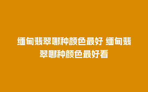 缅甸翡翠哪种颜色最好 缅甸翡翠哪种颜色最好看