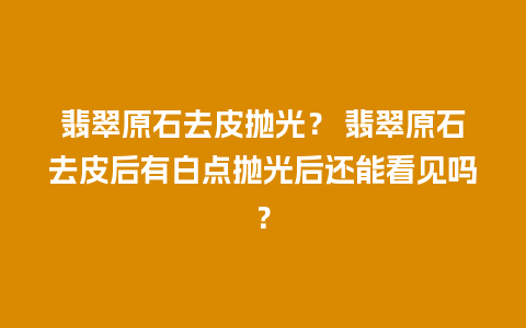 翡翠原石去皮抛光？ 翡翠原石去皮后有白点抛光后还能看见吗？